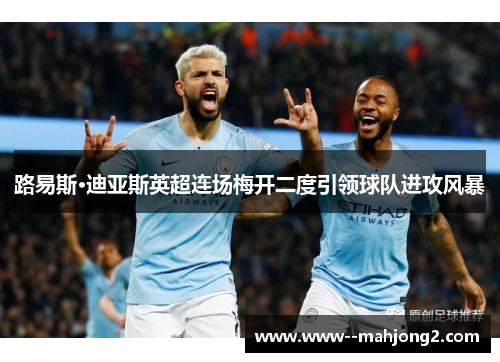 路易斯·迪亚斯英超连场梅开二度引领球队进攻风暴